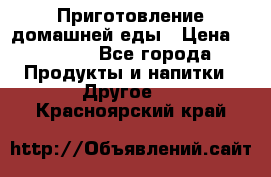 Приготовление домашней еды › Цена ­ 3 500 - Все города Продукты и напитки » Другое   . Красноярский край